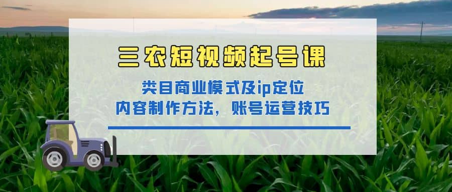 三农短视频起号课：三农类目商业模式及ip定位，内容制作方法，账号运营技巧网创吧-网创项目资源站-副业项目-创业项目-搞钱项目八百网赚