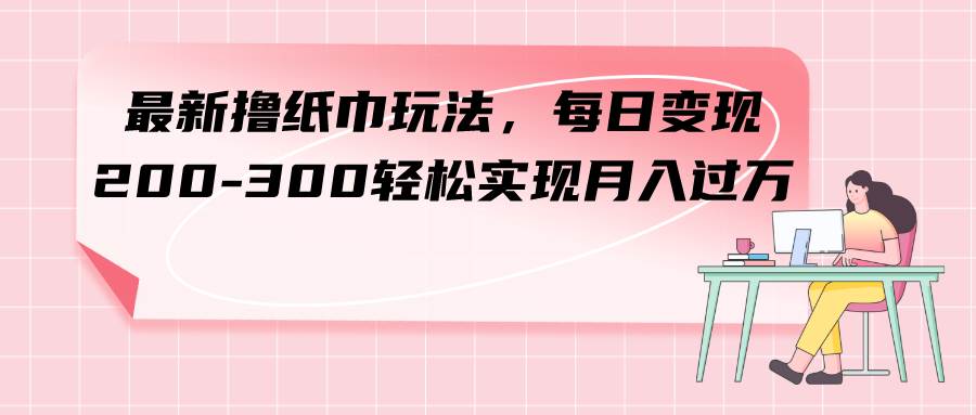 最新撸纸巾玩法，每日变现 200-300轻松实现月入过万网创吧-网创项目资源站-副业项目-创业项目-搞钱项目八百网赚