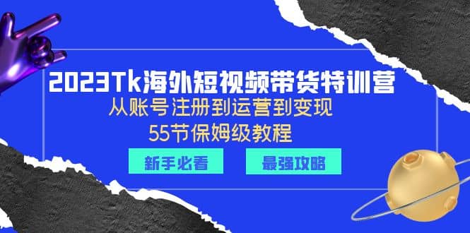 2023Tk海外-短视频带货特训营：从账号注册到运营到变现-55节保姆级教程网创吧-网创项目资源站-副业项目-创业项目-搞钱项目八百网赚