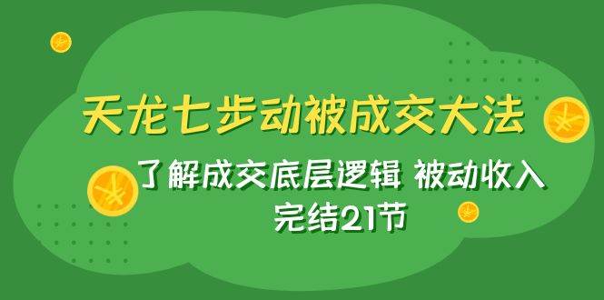 天龙/七步动被成交大法：了解成交底层逻辑 被动收入 完结21节网创吧-网创项目资源站-副业项目-创业项目-搞钱项目八百网赚