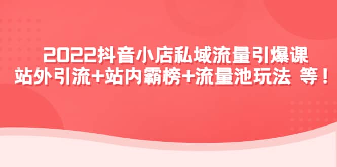 2022抖音小店私域流量引爆课：站外Y.L+站内霸榜+流量池玩法等等网创吧-网创项目资源站-副业项目-创业项目-搞钱项目八百网赚