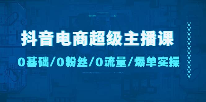 抖音电商超级主播课：0基础、0粉丝、0流量、爆单实操网创吧-网创项目资源站-副业项目-创业项目-搞钱项目八百网赚