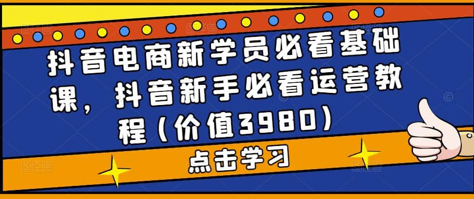 抖音电商新学员必看基础课，抖音新手必看运营教程(价值3980)网创吧-网创项目资源站-副业项目-创业项目-搞钱项目八百网赚
