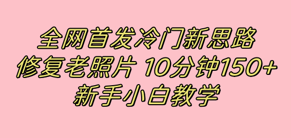 全网首发冷门新思路，修复老照片，10分钟收益150+，适合新手操作的项目网创吧-网创项目资源站-副业项目-创业项目-搞钱项目八百网赚