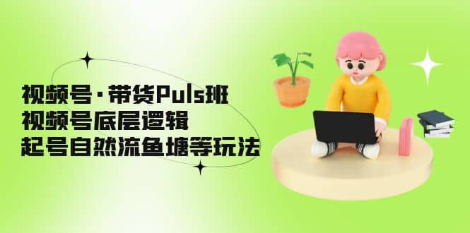 视频号·带货Puls班，视频号底层逻辑，起号自然流鱼塘等玩法网创吧-网创项目资源站-副业项目-创业项目-搞钱项目八百网赚