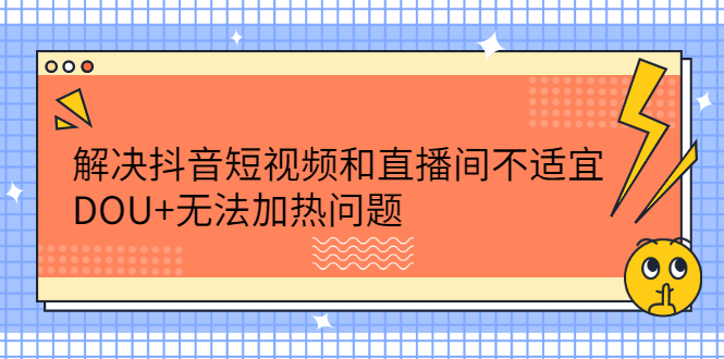 解决抖音短视频和直播间不适宜，DOU+无法加热问题网创吧-网创项目资源站-副业项目-创业项目-搞钱项目八百网赚