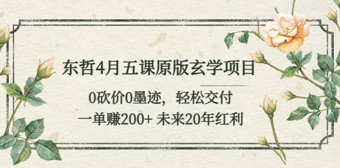 东哲4月五课原版玄学项目：0砍价0墨迹 轻松交付 未来20年红利网创吧-网创项目资源站-副业项目-创业项目-搞钱项目八百网赚