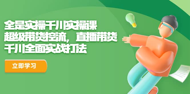 全是实操千川实操课，超级带货控流，直播带货 千川全面实战打法网创吧-网创项目资源站-副业项目-创业项目-搞钱项目八百网赚