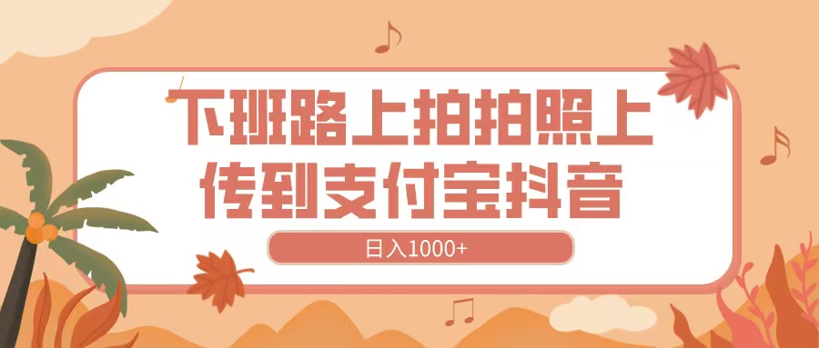 下班路上拍拍照，上传到抖音支付宝，日入1000+网创吧-网创项目资源站-副业项目-创业项目-搞钱项目八百网赚