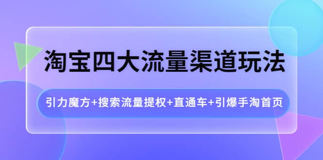 淘宝四大流量渠道玩法：引力魔方+搜索流量提权+直通车+引爆手淘首页网创吧-网创项目资源站-副业项目-创业项目-搞钱项目八百网赚