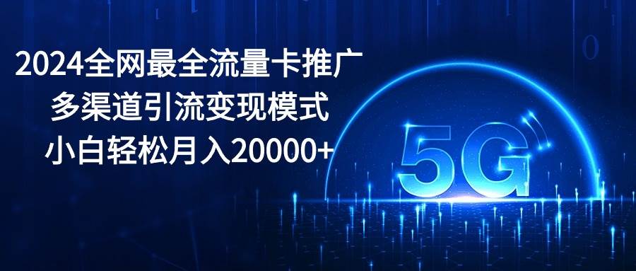 2024全网最全流量卡推广多渠道引流变现模式，小白轻松月入20000+网创吧-网创项目资源站-副业项目-创业项目-搞钱项目八百网赚