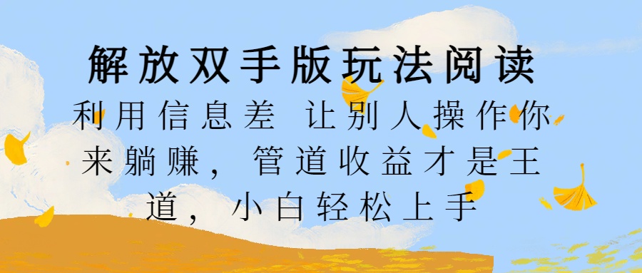 解放双手版玩法阅读，利用信息差让别人操作你来躺赚，管道收益才是王道，小白轻松上手网创吧-网创项目资源站-副业项目-创业项目-搞钱项目八百网赚
