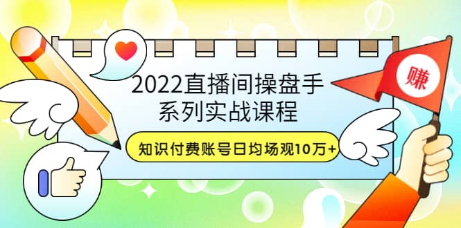2022直播间操盘手系列实战课程：知识付费账号日均场观10万+(21节视频课)网创吧-网创项目资源站-副业项目-创业项目-搞钱项目八百网赚