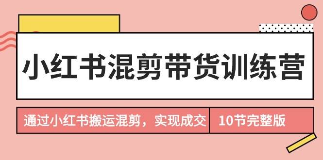 小红书混剪带货训练营，通过小红书搬运混剪，实现成交（10节课完结版）网创吧-网创项目资源站-副业项目-创业项目-搞钱项目八百网赚