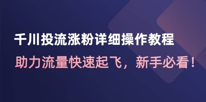 千川投流涨粉详细操作教程：助力流量快速起飞，新手必看网创吧-网创项目资源站-副业项目-创业项目-搞钱项目八百网赚