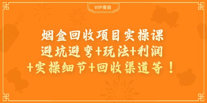 烟盒回收项目实操课：避坑避弯+玩法+利润+实操细节+回收渠道等网创吧-网创项目资源站-副业项目-创业项目-搞钱项目八百网赚
