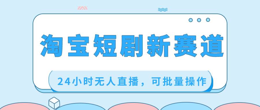 淘宝短剧新赛道，24小时无人直播，可批量操作网创吧-网创项目资源站-副业项目-创业项目-搞钱项目八百网赚