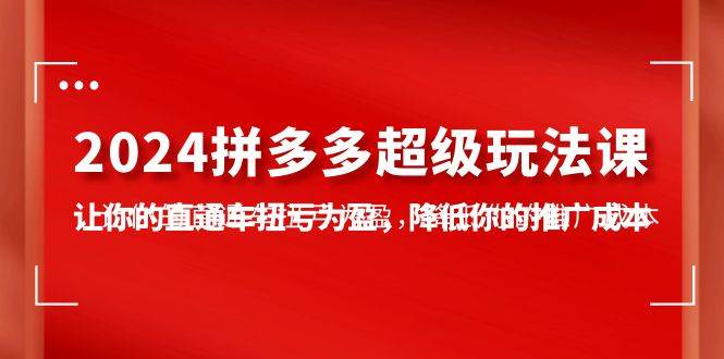 2024拼多多-超级玩法课，让你的直通车扭亏为盈，降低你的推广成本-7节课网创吧-网创项目资源站-副业项目-创业项目-搞钱项目八百网赚