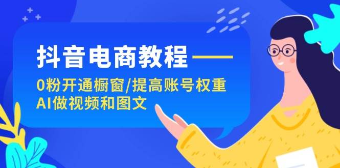 抖音电商教程：0粉开通橱窗/提高账号权重/AI做视频和图文网创吧-网创项目资源站-副业项目-创业项目-搞钱项目八百网赚