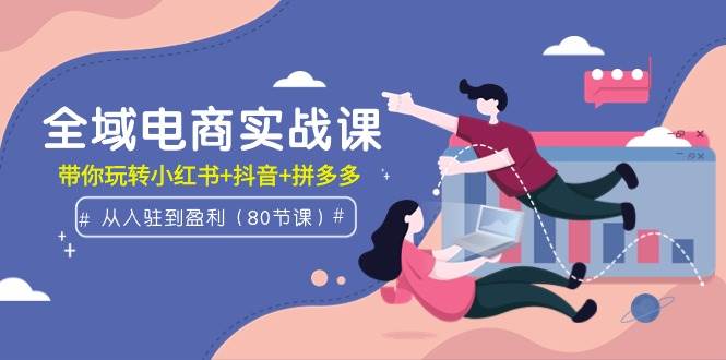 全域电商实战课：从入驻到盈利，带你玩转小红书+抖音+拼多多（80节课）网创吧-网创项目资源站-副业项目-创业项目-搞钱项目八百网赚