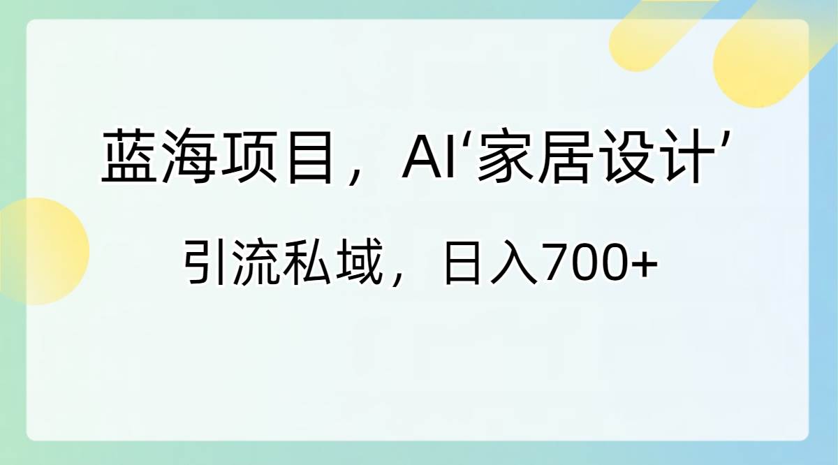 蓝海项目，AI‘家居设计’ 引流私域，日入700+网创吧-网创项目资源站-副业项目-创业项目-搞钱项目八百网赚