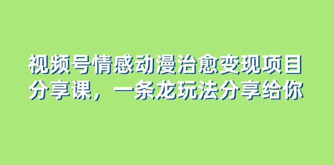 视频号情感动漫治愈变现项目分享课，一条龙玩法分享给你（教程+素材）网创吧-网创项目资源站-副业项目-创业项目-搞钱项目八百网赚