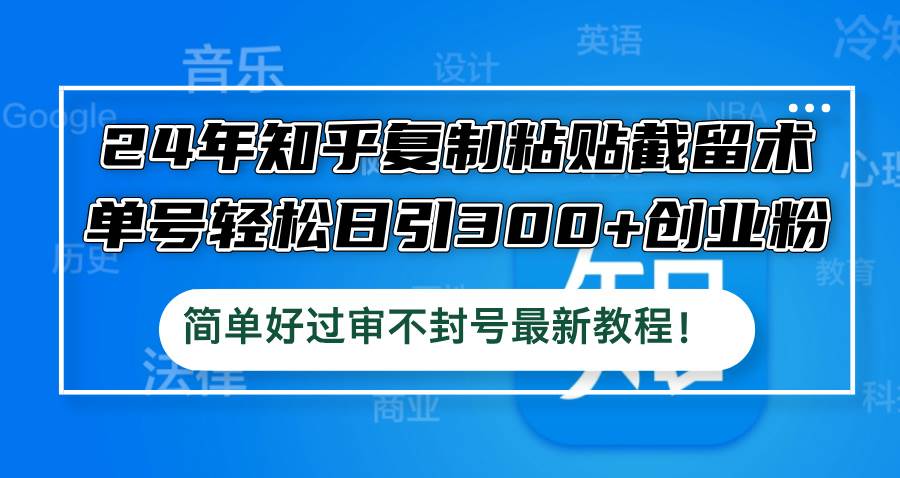 24年知乎复制粘贴截留术，单号轻松日引300+创业粉，简单好过审不封号最…网创吧-网创项目资源站-副业项目-创业项目-搞钱项目八百网赚