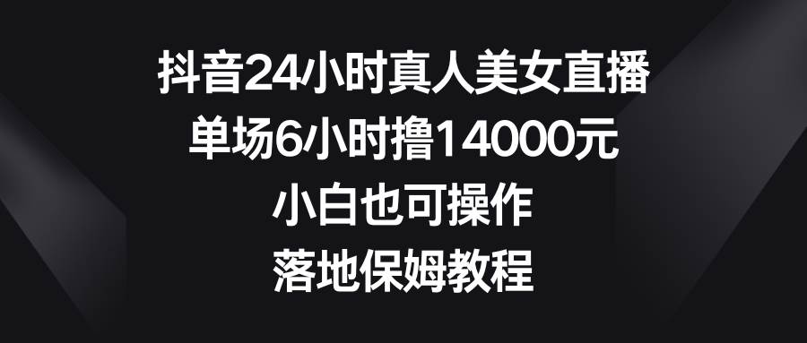 抖音24小时真人美女直播，单场6小时撸14000元，小白也可操作，落地保姆教程网创吧-网创项目资源站-副业项目-创业项目-搞钱项目八百网赚