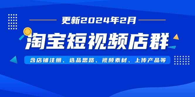 淘宝短视频店群（更新2024年2月）含店铺注册、选品思路、视频素材、上传…网创吧-网创项目资源站-副业项目-创业项目-搞钱项目八百网赚