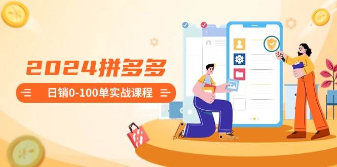 2024拼多多日销0-100单实战课程：新手注册开店到日销100单整套流程网创吧-网创项目资源站-副业项目-创业项目-搞钱项目八百网赚