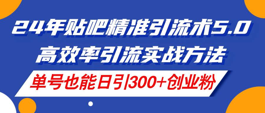 24年贴吧精准引流术5.0，高效率引流实战方法，单号也能日引300+创业粉网创吧-网创项目资源站-副业项目-创业项目-搞钱项目八百网赚