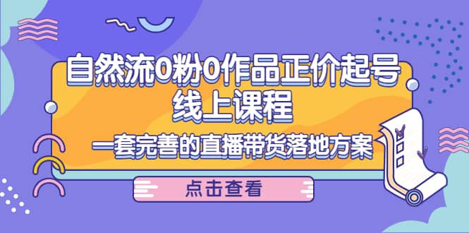 自然流0粉0作品正价起号线上课程：一套完善的直播带货落地方案网创吧-网创项目资源站-副业项目-创业项目-搞钱项目八百网赚