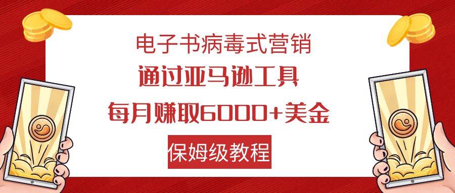 电子书病毒式营销 通过亚马逊工具每月赚6000+美金 小白轻松上手 保姆级教程网创吧-网创项目资源站-副业项目-创业项目-搞钱项目八百网赚