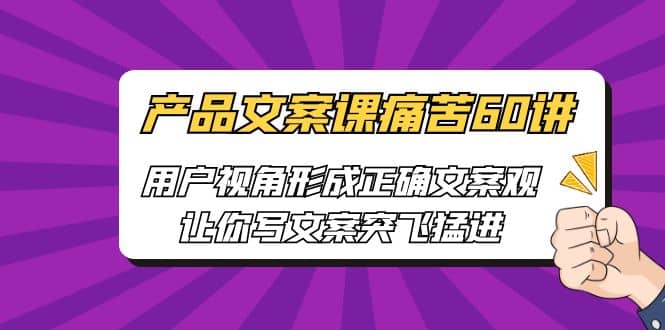 产品文案课痛苦60讲，用户视角形成正确文案观，让你写文案突飞猛进网创吧-网创项目资源站-副业项目-创业项目-搞钱项目八百网赚