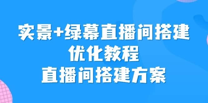 实景+绿幕直播间搭建优化教程，直播间搭建方案网创吧-网创项目资源站-副业项目-创业项目-搞钱项目八百网赚