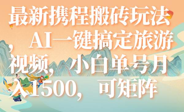 最新携程搬砖玩法，AI一键搞定旅游视频，小白单号月入1500，可矩阵网创吧-网创项目资源站-副业项目-创业项目-搞钱项目八百网赚