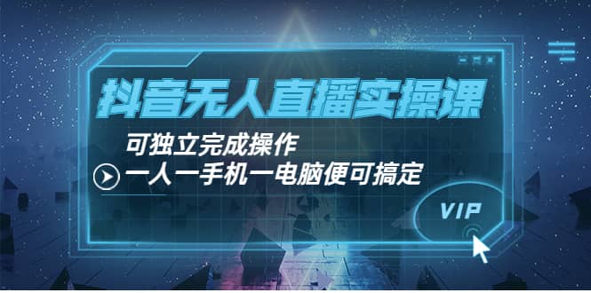 抖音无人直播实操课：可独立完成操作，一人一手机一电脑便可搞定网创吧-网创项目资源站-副业项目-创业项目-搞钱项目八百网赚