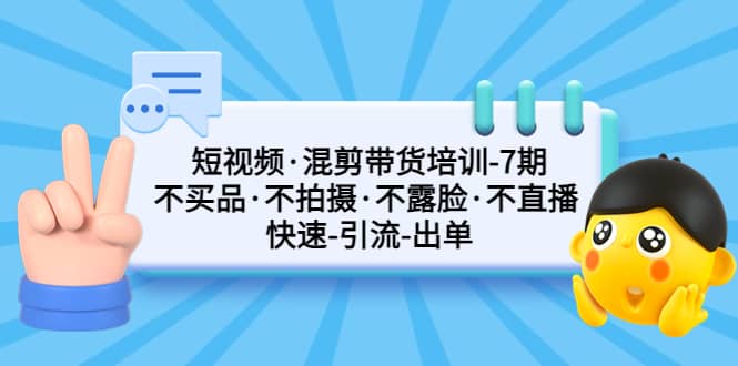 短视频·混剪带货培训-第7期 不买品·不拍摄·不露脸·不直播 快速引流出单网创吧-网创项目资源站-副业项目-创业项目-搞钱项目八百网赚
