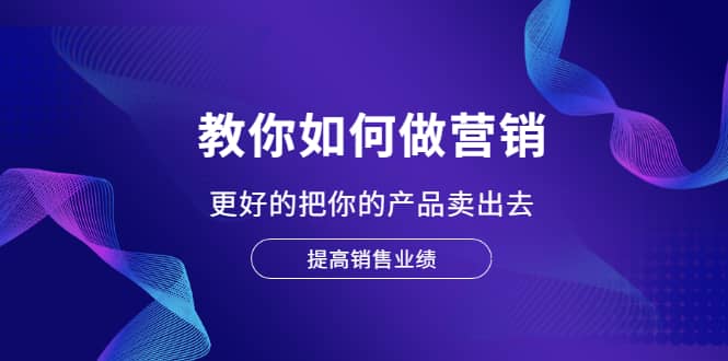 教你如何做营销，更好的把你的产品卖出去 提高销售业绩网创吧-网创项目资源站-副业项目-创业项目-搞钱项目八百网赚