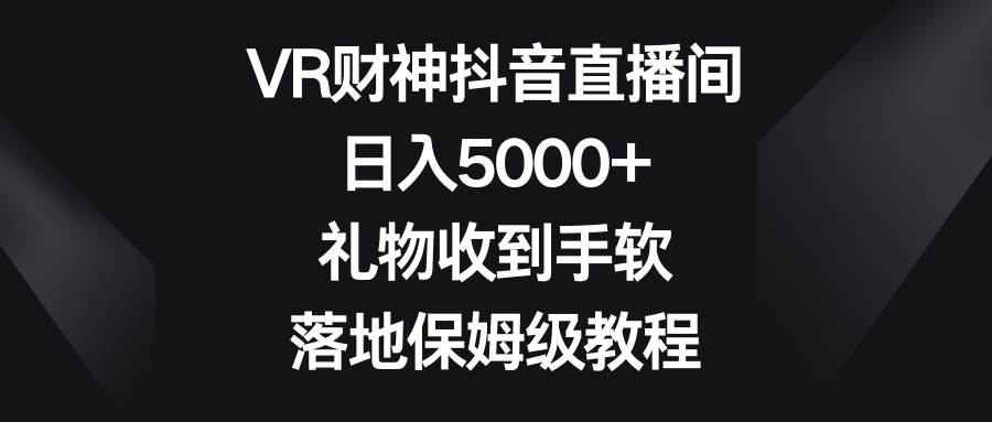 VR财神抖音直播间，日入5000+，礼物收到手软，落地保姆级教程网创吧-网创项目资源站-副业项目-创业项目-搞钱项目八百网赚