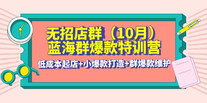 无招店群·蓝海群爆款特训营(10月新课) 低成本起店+小爆款打造+群爆款维护网创吧-网创项目资源站-副业项目-创业项目-搞钱项目八百网赚