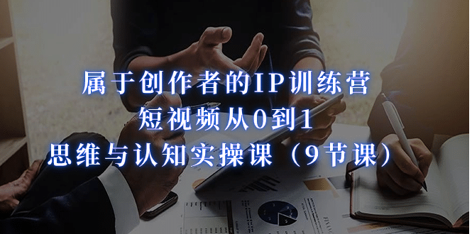 属于创作者的IP训练营：短视频从0到1、思维与认知实操课（9节课）网创吧-网创项目资源站-副业项目-创业项目-搞钱项目八百网赚
