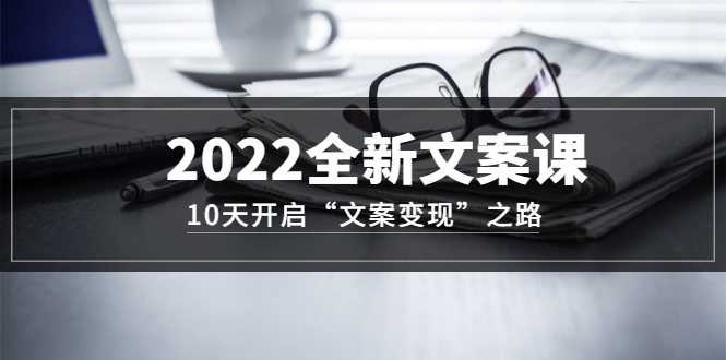 2022全新文案课：10天开启“文案变现”之路~从0基础开始学（价值399）网创吧-网创项目资源站-副业项目-创业项目-搞钱项目八百网赚