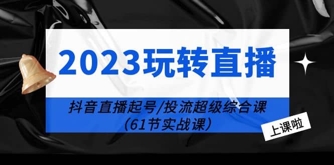 2023玩转直播线上课：抖音直播起号-投流超级干货（61节实战课）网创吧-网创项目资源站-副业项目-创业项目-搞钱项目八百网赚