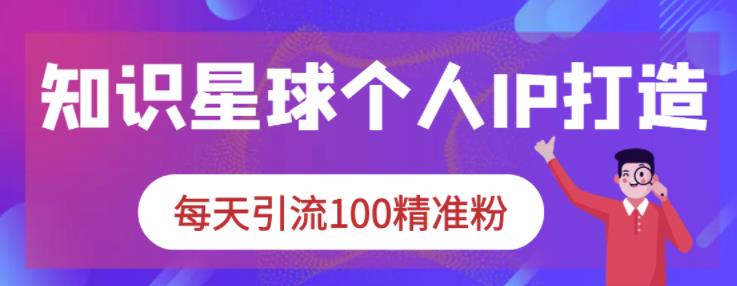 知识星球个人IP打造系列课程，每天引流100精准粉网创吧-网创项目资源站-副业项目-创业项目-搞钱项目八百网赚