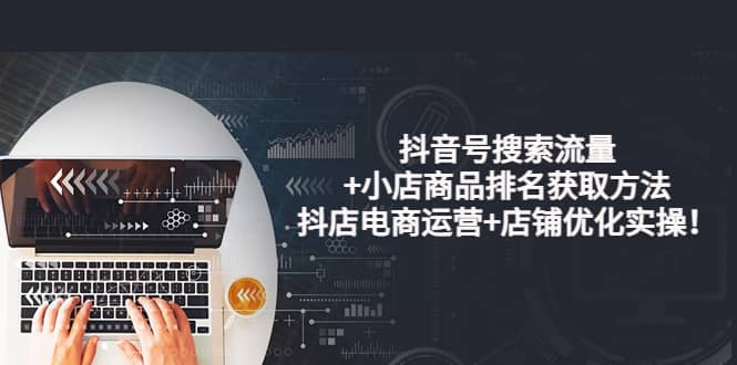 抖音号搜索流量+小店商品排名获取方法，抖店电商运营+店铺优化实操！网创吧-网创项目资源站-副业项目-创业项目-搞钱项目八百网赚