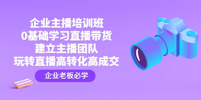 企业主播培训班：0基础学习直播带货，建立主播团队，玩转直播高转化高成交网创吧-网创项目资源站-副业项目-创业项目-搞钱项目八百网赚