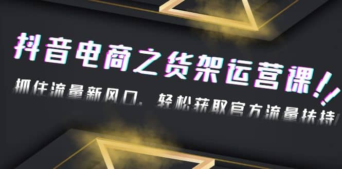 2023抖音电商之货架运营课：抓住流量新风口，轻松获取官方流量扶持网创吧-网创项目资源站-副业项目-创业项目-搞钱项目八百网赚
