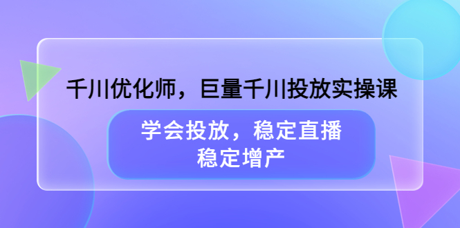 千川优化师，巨量千川投放实操课，学会投放，稳定直播，稳定增产网创吧-网创项目资源站-副业项目-创业项目-搞钱项目八百网赚