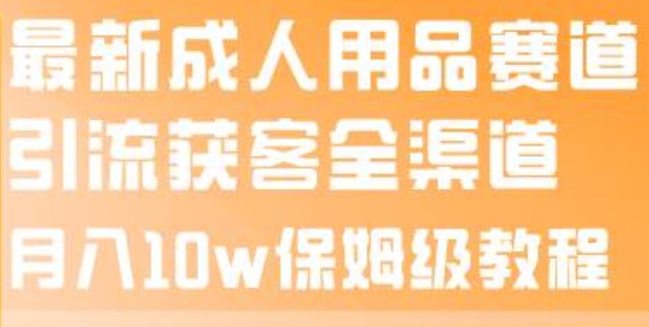最新成人用品赛道引流获客全渠道，月入10w保姆级教程网创吧-网创项目资源站-副业项目-创业项目-搞钱项目八百网赚